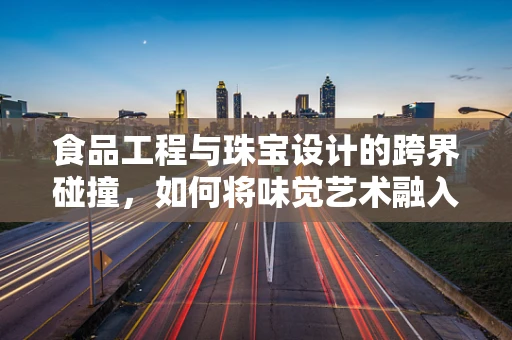 食品工程与珠宝设计的跨界碰撞，如何将味觉艺术融入视觉艺术？