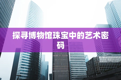 探寻博物馆珠宝中的艺术密码