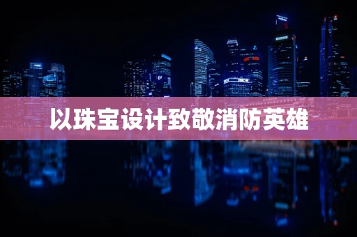 以珠宝设计致敬消防英雄