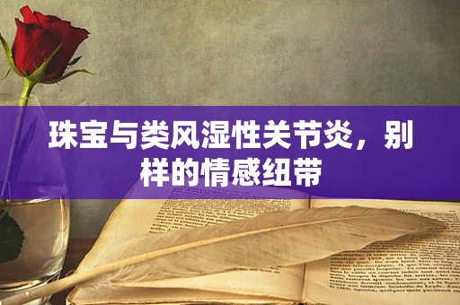 珠宝与类风湿性关节炎，别样的情感纽带