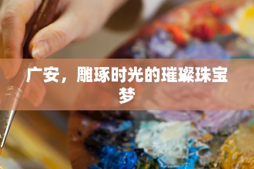 广安，雕琢时光的璀璨珠宝梦