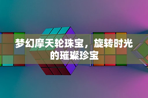 梦幻摩天轮珠宝，旋转时光的璀璨珍宝