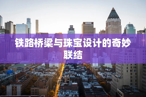 铁路桥梁与珠宝设计的奇妙联结