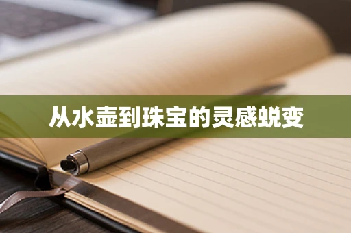 从水壶到珠宝的灵感蜕变