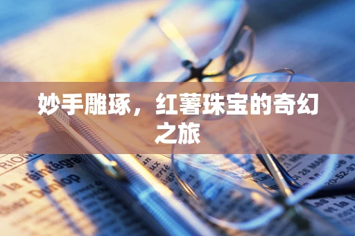 妙手雕琢，红薯珠宝的奇幻之旅