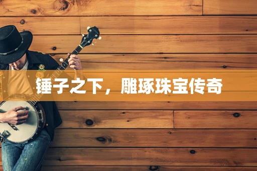 锤子之下，雕琢珠宝传奇
