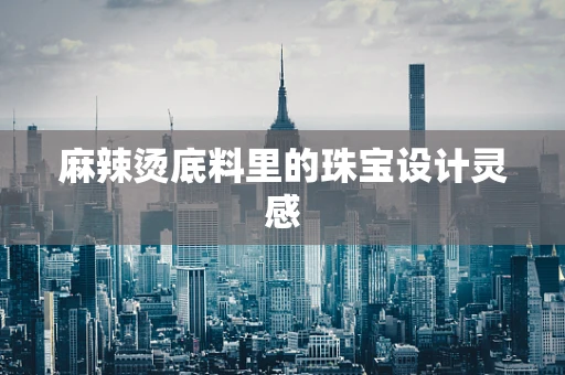 麻辣烫底料里的珠宝设计灵感