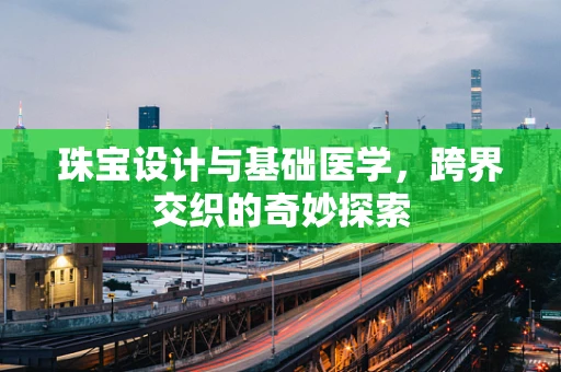 珠宝设计与基础医学，跨界交织的奇妙探索