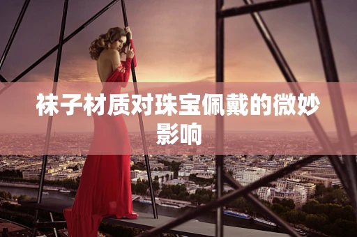 袜子材质对珠宝佩戴的微妙影响