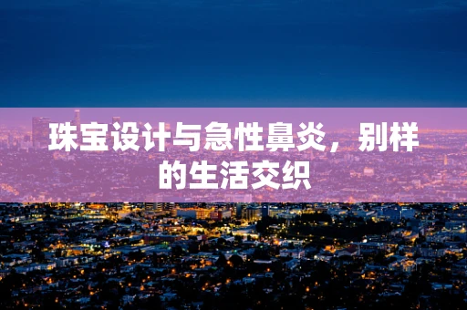 珠宝设计与急性鼻炎，别样的生活交织