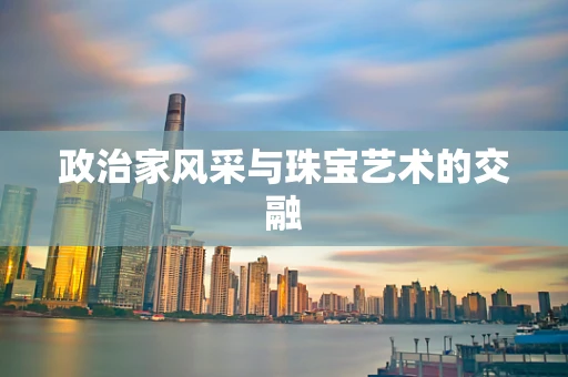 政治家风采与珠宝艺术的交融