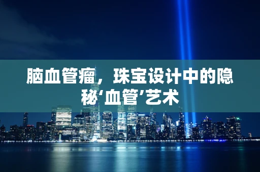 脑血管瘤，珠宝设计中的隐秘‘血管’艺术