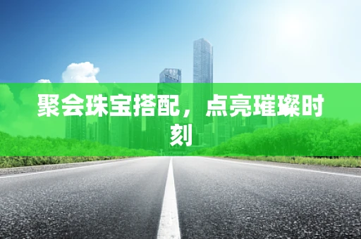 聚会珠宝搭配，点亮璀璨时刻
