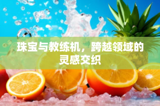 珠宝与教练机，跨越领域的灵感交织