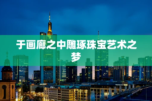 于画廊之中雕琢珠宝艺术之梦