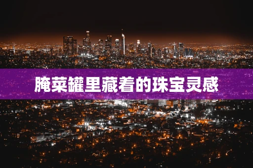 腌菜罐里藏着的珠宝灵感