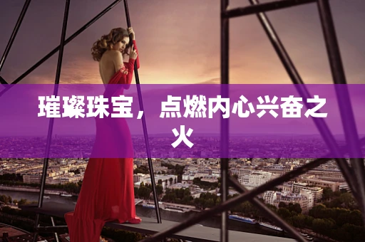 璀璨珠宝，点燃内心兴奋之火