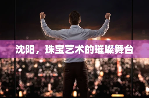 沈阳，珠宝艺术的璀璨舞台