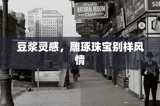 豆浆灵感，雕琢珠宝别样风情