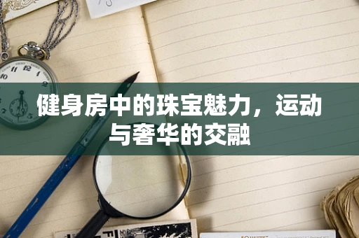 健身房中的珠宝魅力，运动与奢华的交融