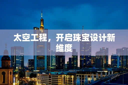 太空工程，开启珠宝设计新维度