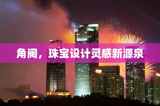 角阀，珠宝设计灵感新源泉