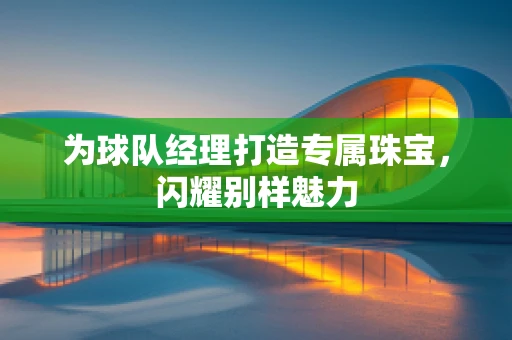 为球队经理打造专属珠宝，闪耀别样魅力