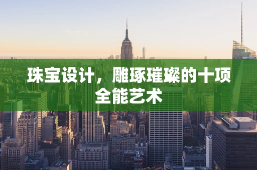 珠宝设计，雕琢璀璨的十项全能艺术