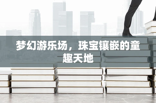梦幻游乐场，珠宝镶嵌的童趣天地