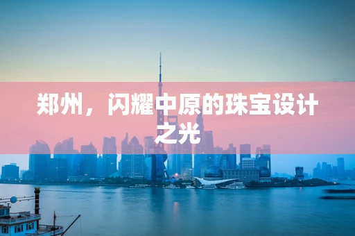 郑州，闪耀中原的珠宝设计之光