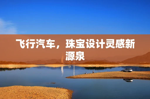 飞行汽车，珠宝设计灵感新源泉