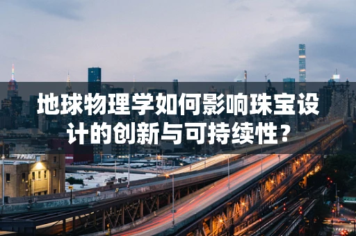 地球物理学如何影响珠宝设计的创新与可持续性？