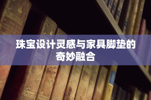 珠宝设计灵感与家具脚垫的奇妙融合