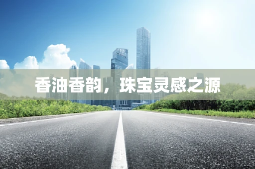 香油香韵，珠宝灵感之源