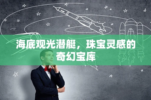 海底观光潜艇，珠宝灵感的奇幻宝库