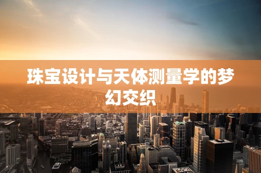 珠宝设计与天体测量学的梦幻交织