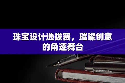 珠宝设计选拔赛，璀璨创意的角逐舞台