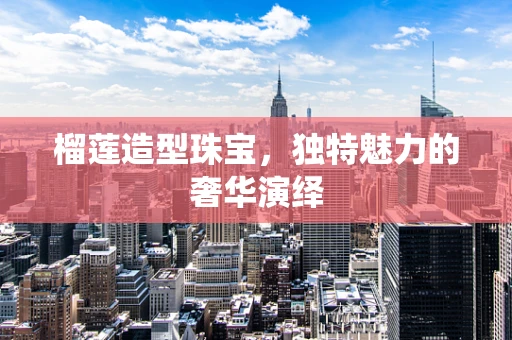 榴莲造型珠宝，独特魅力的奢华演绎