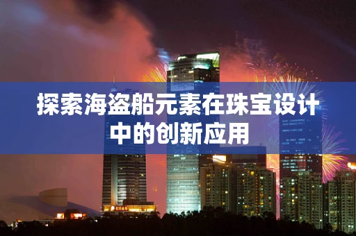 探索海盗船元素在珠宝设计中的创新应用