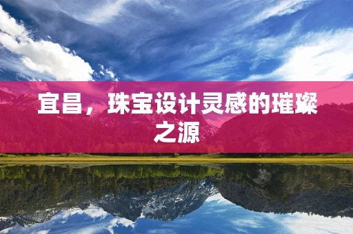 宜昌，珠宝设计灵感的璀璨之源