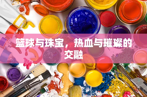 篮球与珠宝，热血与璀璨的交融
