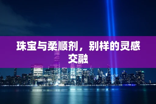 珠宝与柔顺剂，别样的灵感交融