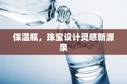 保温瓶，珠宝设计灵感新源泉