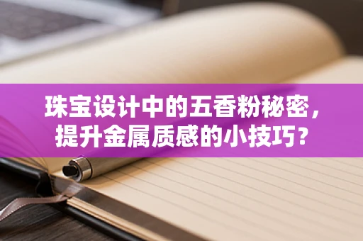 珠宝设计中的五香粉秘密，提升金属质感的小技巧？