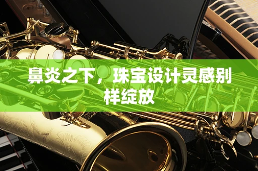 鼻炎之下，珠宝设计灵感别样绽放