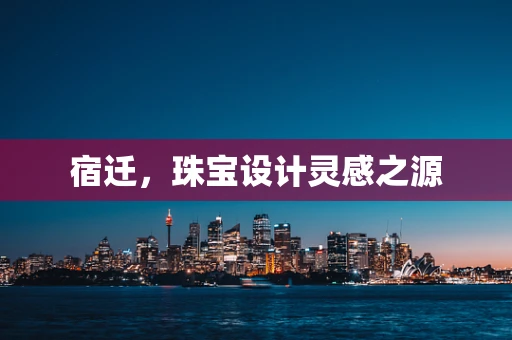 宿迁，珠宝设计灵感之源