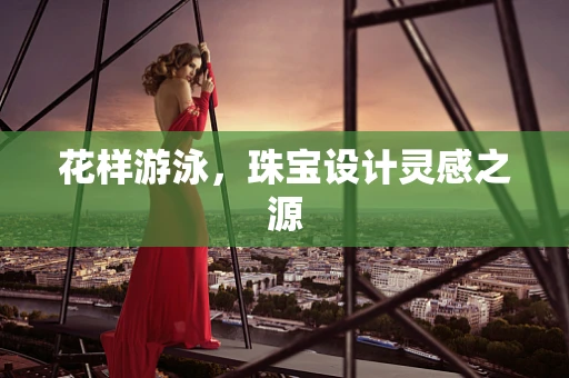 花样游泳，珠宝设计灵感之源