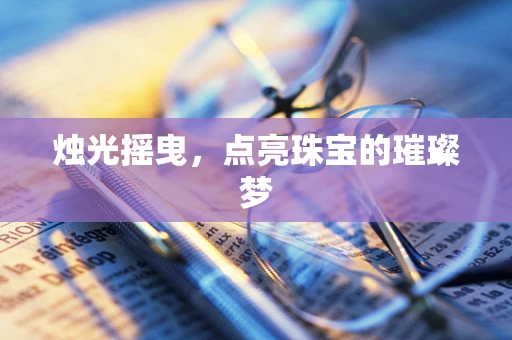 烛光摇曳，点亮珠宝的璀璨梦