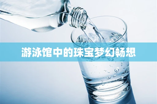 游泳馆中的珠宝梦幻畅想