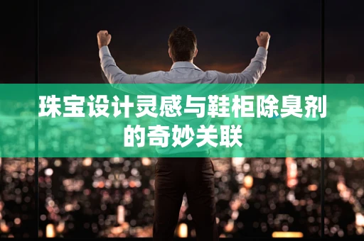 珠宝设计灵感与鞋柜除臭剂的奇妙关联
